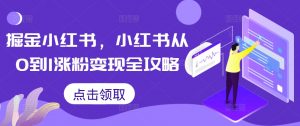 掘金小红书，小红书从0到1涨粉变现全攻略-一起网赚吧