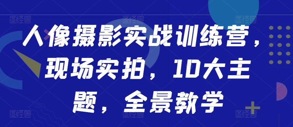 人像摄影实战训练营，现场实拍，10大主题，全景教学-一起网赚吧
