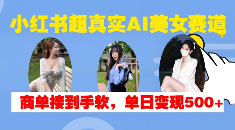 小红书超真实AI美女赛道，商单拿到手软，单日变现500+-一起网赚吧