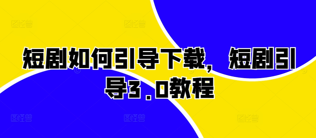 短剧如何引导下载，短剧引导3.0教程-一起网赚吧