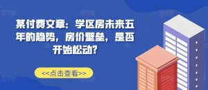 某付费文章:学区房未来五年的趋势,房价壁垒,是否开始松动?-一起网赚吧