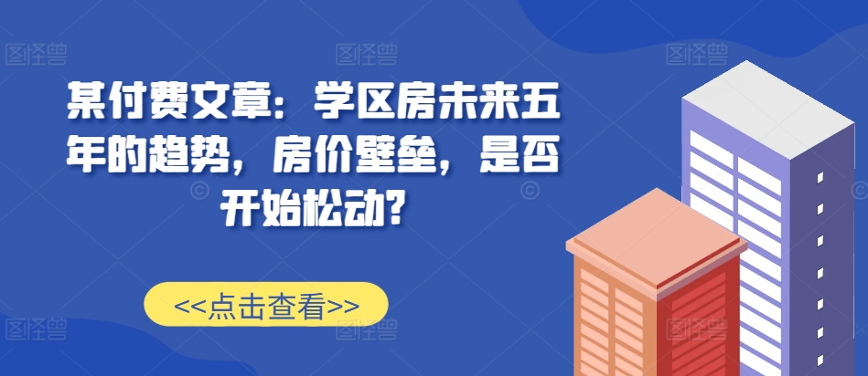 某付费文章：学区房未来五年的趋势，房价壁垒，是否开始松动?-一起网赚吧