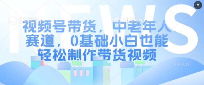 视频号带货，中老年人赛道，0基础小白也能轻松制作带货视频-一起网赚吧