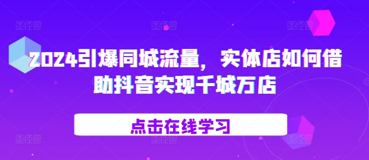 2024引爆同城流量，​实体店如何借助抖音实现千城万店-一起网赚吧