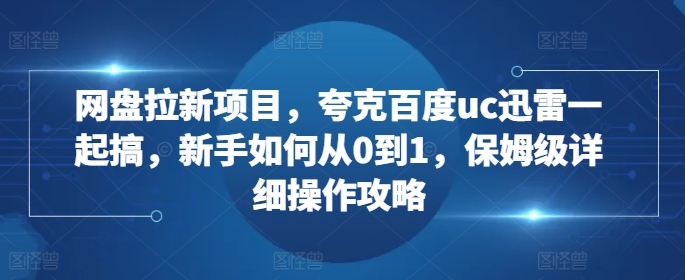网盘拉新项目，夸克百度uc迅雷一起搞，新手如何从0到1，保姆级详细操作攻略-一起网赚吧