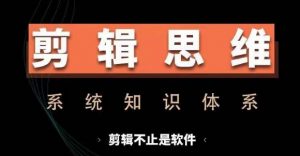 剪辑思维系统课，从软件到思维，系统学习实操进阶，从讲故事到剪辑技巧全覆盖-一起网赚吧