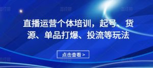 直播运营个体培训，起号、货源、单品打爆、投流等玩法-一起网赚吧