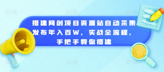 搭建网创项目资源站自动采集发布年入百W，实战全流程，手把手教你搭建【揭秘】-一起网赚吧
