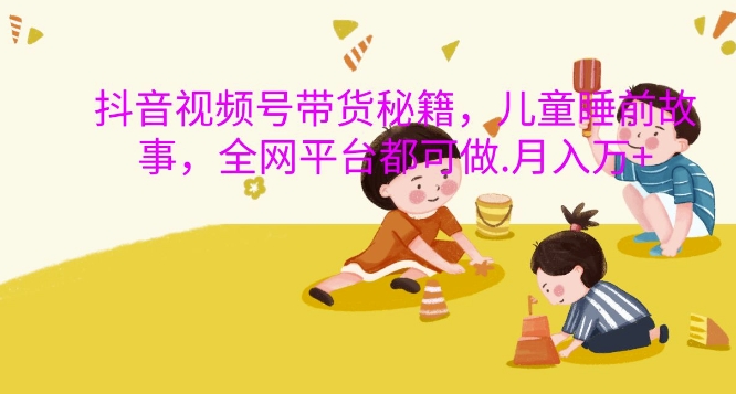 抖音视频号带货秘籍，儿童睡前故事，全网平台都可做，月入过W【揭秘】-一起网赚吧