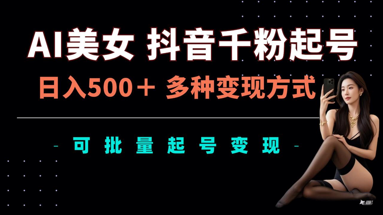 AI美女抖音千粉起号玩法，日入5张，多种变现方式，可批量矩阵起号出售【揭秘】-一起网赚吧