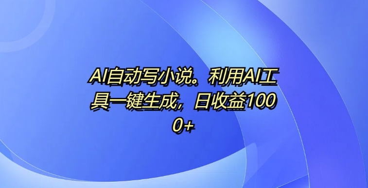 AI自动写小说，利用AI工具一键生成，日收益1k【揭秘】-一起网赚吧