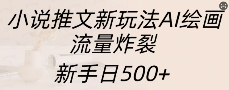 小说推文新玩法AI绘画，流量炸裂，新手日500+【揭秘】-一起网赚吧