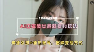 AI美女新玩法，超大流量+快速引流+速热账号-一起网赚吧