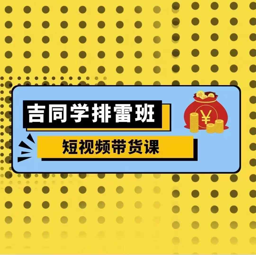 吉同学排雷班短视频带货课，零基础·详解流量成果-一起网赚吧