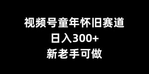视频号童年怀旧赛道，日入300+，新老手可做【揭秘】-一起网赚吧