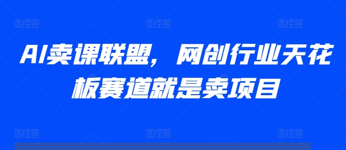 AI卖课联盟，网创行业天花板赛道就是卖项目-一起网赚吧