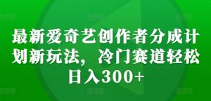 最新爱奇艺创作者分成计划新玩法，冷门赛道轻松日入300+【揭秘】-一起网赚吧
