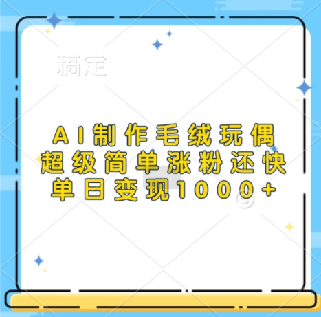 AI制作毛绒玩偶，超级简单涨粉还快，单日变现1k-一起网赚吧