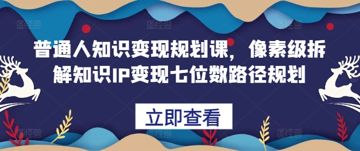 普通人知识变现规划课，像素级拆解知识IP变现七位数路径规划-一起网赚吧