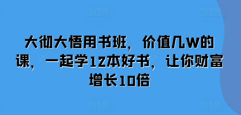 大彻大悟用书班，价值几W的课，一起学12本好书，让你财富增长10倍-一起网赚吧