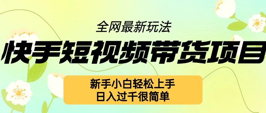 快手短视频带货项目最新玩法，新手小白轻松上手，日入几张很简单【揭秘】-一起网赚吧