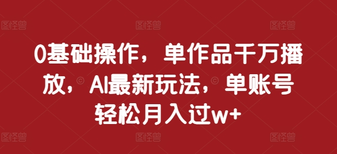 0基础操作，单作品千万播放，AI最新玩法，单账号轻松月入过w+【揭秘】-一起网赚吧