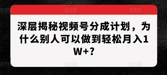 深层揭秘视频号分成计划，为什么别人可以做到轻松月入1W+?-一起网赚吧