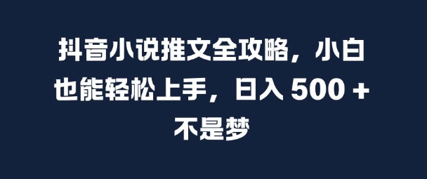 抖音小说推文全攻略，小白也能轻松上手，日入 5张+ 不是梦【揭秘】-一起网赚吧
