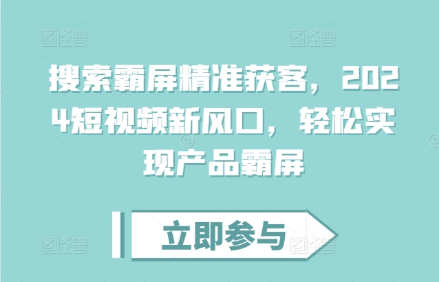 搜索霸屏精准获客，2024短视频新风口，轻松实现产品霸屏-一起网赚吧