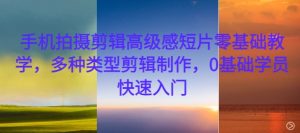 手机拍摄剪辑高级感短片零基础教学,多种类型剪辑制作,0基础学员快速入门-一起网赚吧