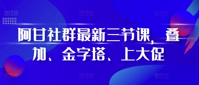 阿甘社群最新三节课，叠加、金字塔、上大促-一起网赚吧