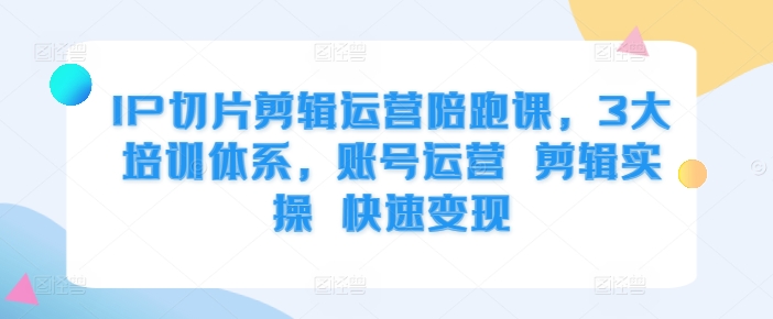 IP切片剪辑运营陪跑课，3大培训体系，账号运营 剪辑实操 快速变现-一起网赚吧