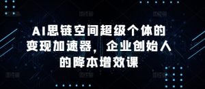 AI思链空间超级个体的变现加速器,企业创始人的降本增效课-一起网赚吧