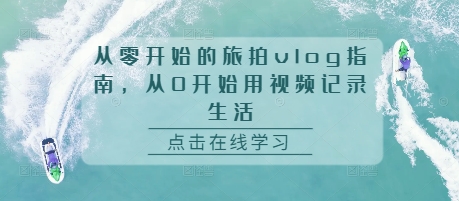 从零开始的旅拍vlog指南，从0开始用视频记录生活-一起网赚吧