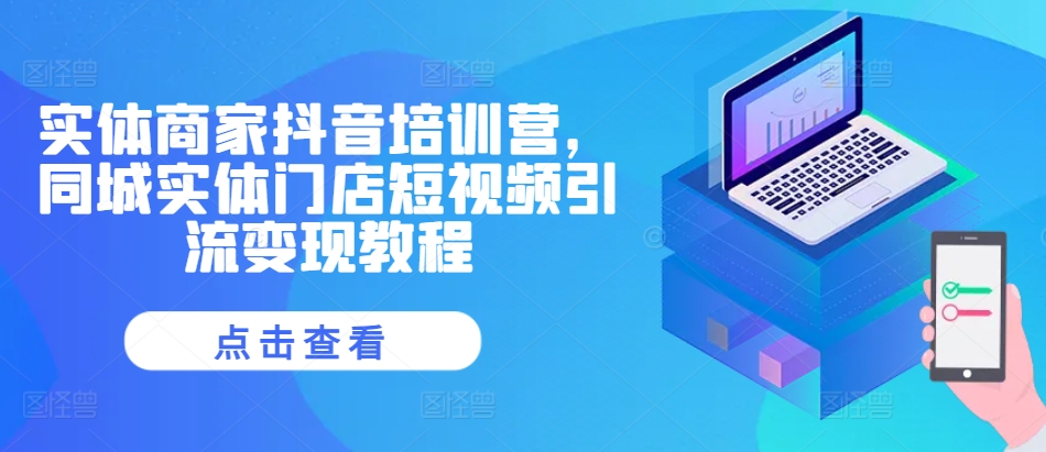实体商家抖音培训营，同城实体门店短视频引流变现教程-一起网赚吧