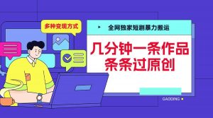 全网独家短剧暴力搬运，几分钟一条作品条条过原创，多种变现方式【揭秘】-一起网赚吧