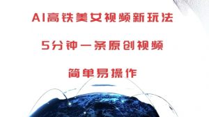 AI高铁美女视频新玩法，5分钟一条原创视频，简单易操作【揭秘】-一起网赚吧