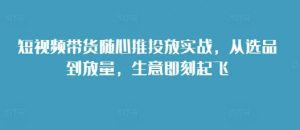 短视频带货随心推投放实战，从选品到放量，生意即刻起飞-一起网赚吧