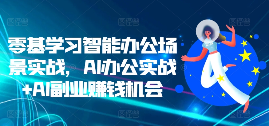 零基学习智能办公场景实战，AI办公实战+AI副业赚钱机会-一起网赚吧