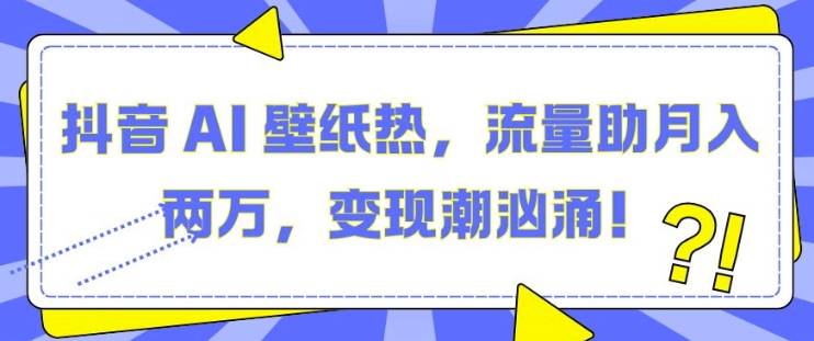 抖音 AI 壁纸热，流量助月入两W，变现潮汹涌【揭秘】-一起网赚吧