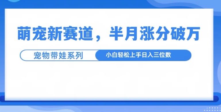 萌宠新赛道，萌宠带娃，半月涨粉10万+，小白轻松入手【揭秘】-一起网赚吧