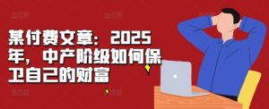某付费文章:2025年,中产阶级如何保卫自己的财富-一起网赚吧