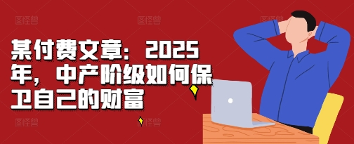 某付费文章：2025年，中产阶级如何保卫自己的财富-一起网赚吧