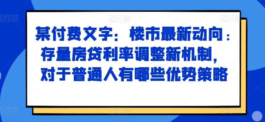 某付费文章：楼市最新动向，存量房贷利率调整新机制，对于普通人有哪些优势策略-一起网赚吧