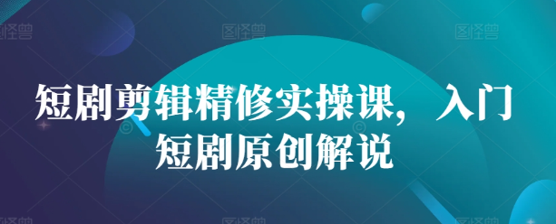 短剧剪辑精修实操课，入门短剧原创解说-一起网赚吧