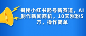 揭秘小红书起号新赛道，AI制作新闻商机，10天涨粉1万，操作简单-一起网赚吧