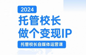 2024托管校长做个变现IP，托管校长自媒体运营课，利用短视频实现校区利润翻番-一起网赚吧