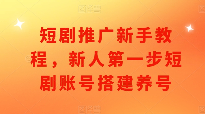 短剧推广新手教程，新人第一步短剧账号搭建养号-一起网赚吧