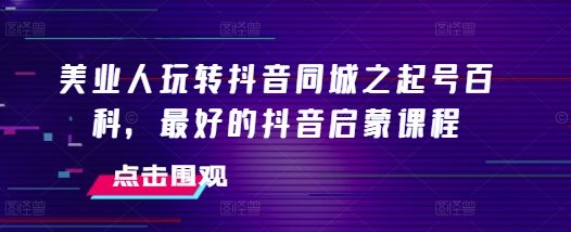 美业人玩转抖音同城之起号百科，最好的抖音启蒙课程-一起网赚吧