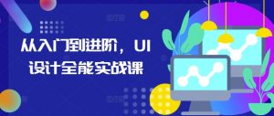从入门到进阶，UI设计全能实战课-一起网赚吧